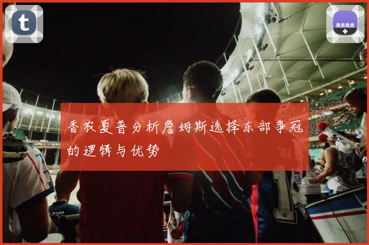 香农夏普分析詹姆斯选择东部争冠的逻辑与优势