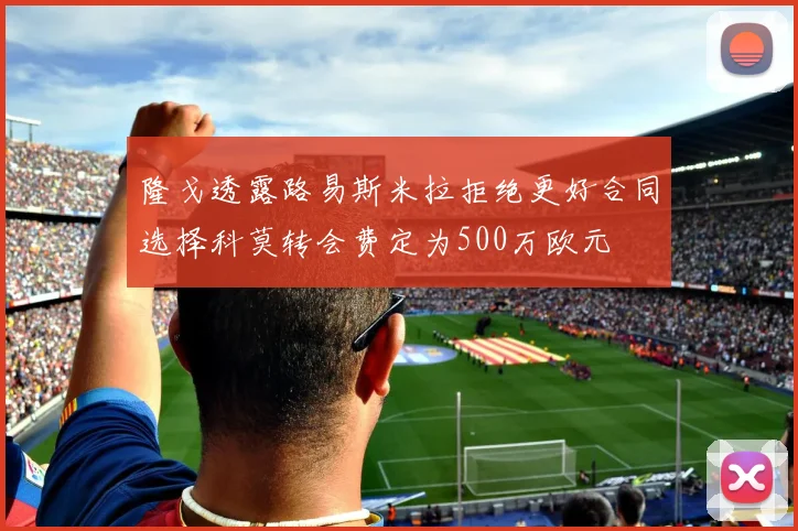 隆戈透露路易斯米拉拒绝更好合同选择科莫转会费定为500万欧元