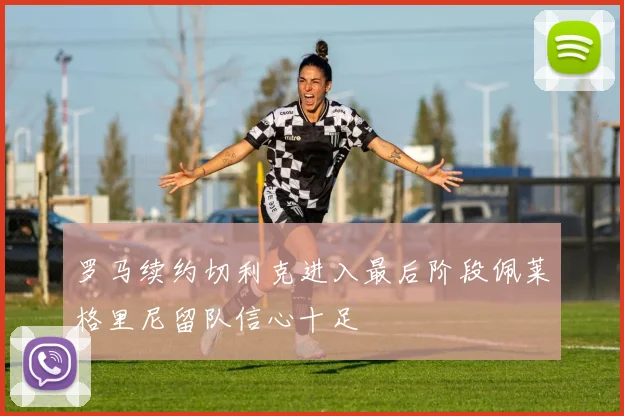 罗马续约切利克进入最后阶段佩莱格里尼留队信心十足