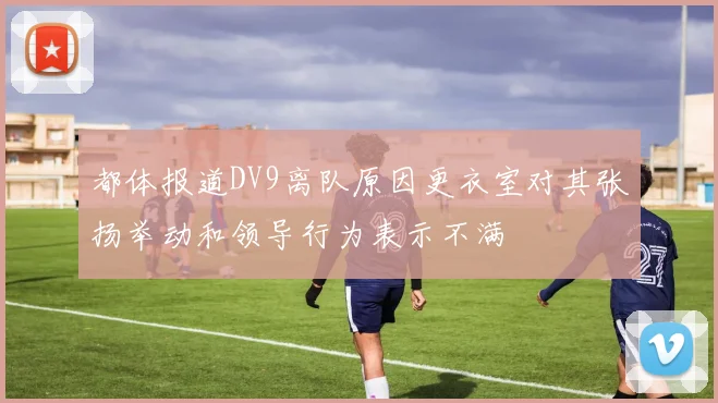都体报道DV9离队原因更衣室对其张扬举动和领导行为表示不满