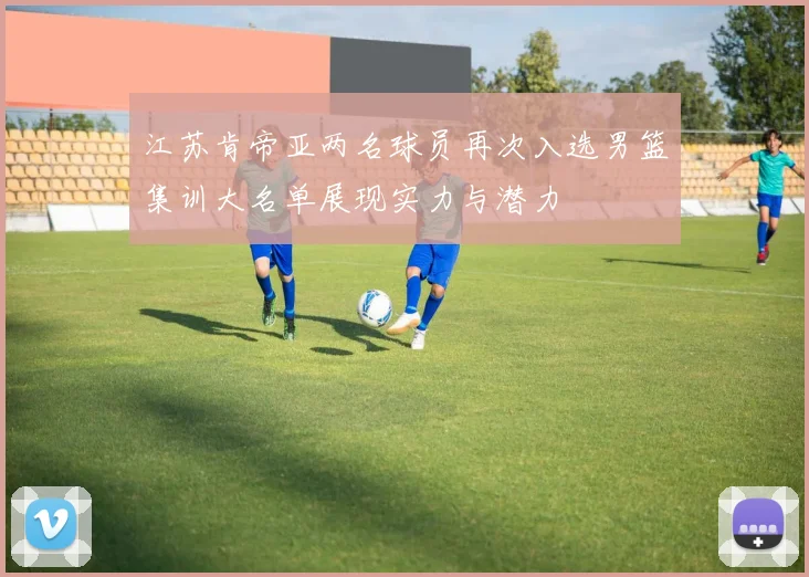 江苏肯帝亚两名球员再次入选男篮集训大名单展现实力与潜力