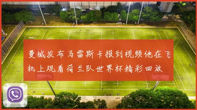曼城发布马雷斯卡报到视频他在飞机上观看荷兰队世界杯精彩回放