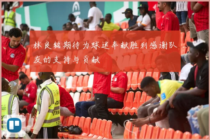 林良铭期待为球迷奉献胜利感谢队友的支持与贡献