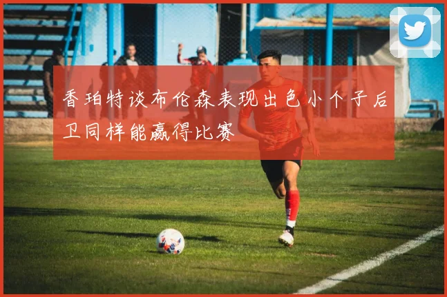香珀特谈布伦森表现出色小个子后卫同样能赢得比赛