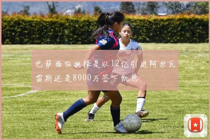 巴萨面临抉择是以12亿引进阿尔瓦雷斯还是8000万签下凯恩
