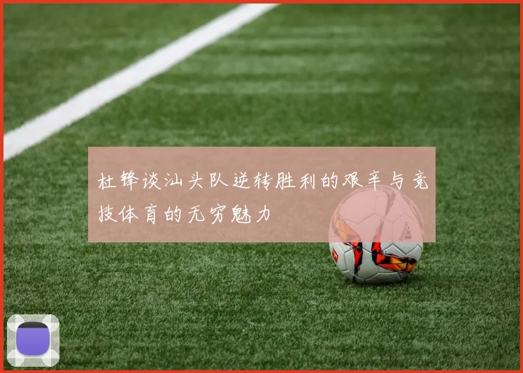 杜锋谈汕头队逆转胜利的艰辛与竞技体育的无穷魅力