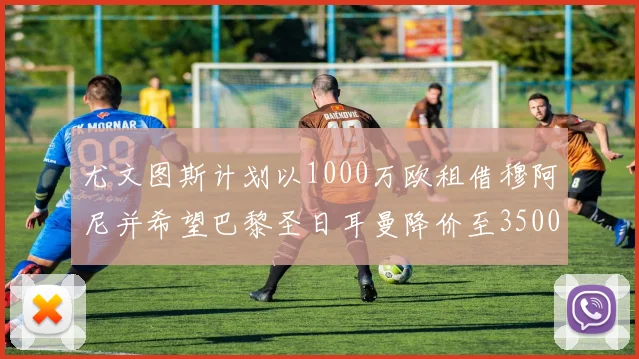 尤文图斯计划以1000万欧租借穆阿尼并希望巴黎圣日耳曼降价至3500万